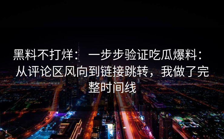 黑料不打烊： 一步步验证吃瓜爆料： 从评论区风向到链接跳转，我做了完整时间线