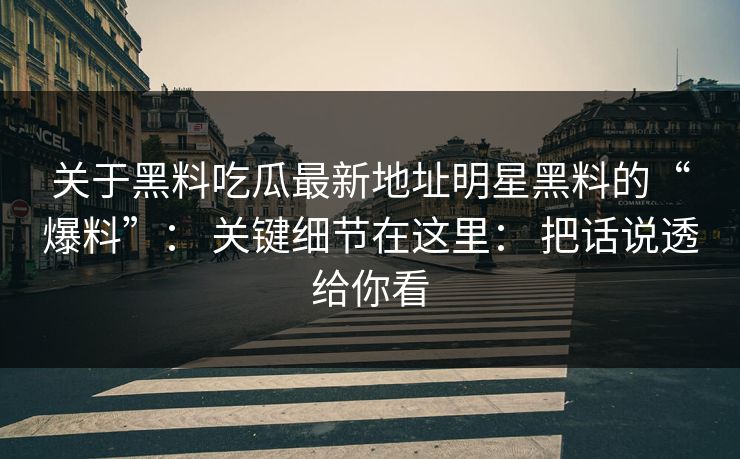 关于黑料吃瓜最新地址明星黑料的“爆料”： 关键细节在这里： 把话说透给你看