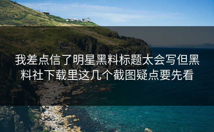 我差点信了明星黑料标题太会写但黑料社下载里这几个截图疑点要先看