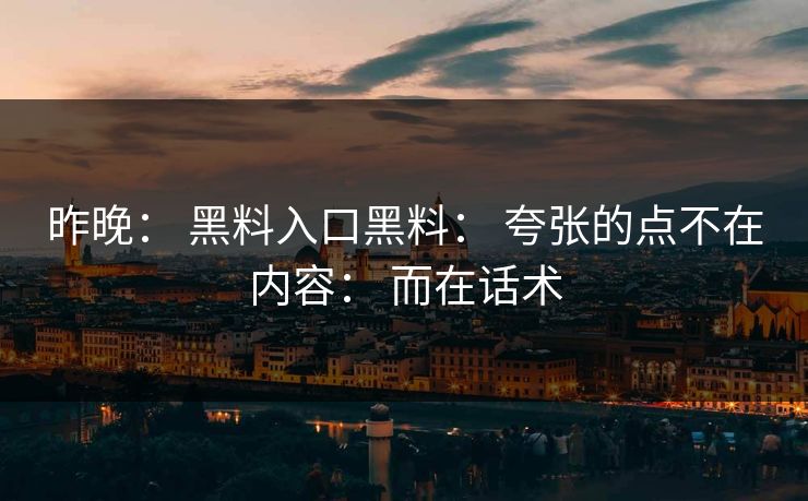 昨晚： 黑料入口黑料： 夸张的点不在内容： 而在话术