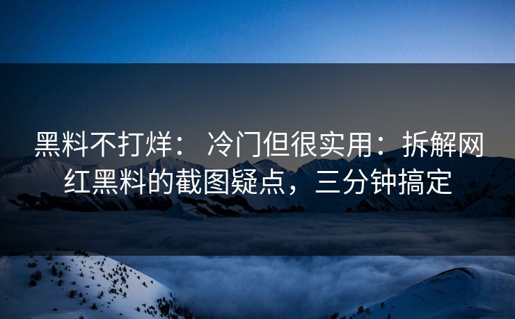 黑料不打烊： 冷门但很实用：拆解网红黑料的截图疑点，三分钟搞定