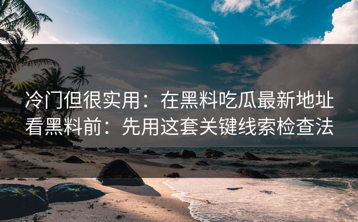 冷门但很实用：在黑料吃瓜最新地址看黑料前：先用这套关键线索检查法