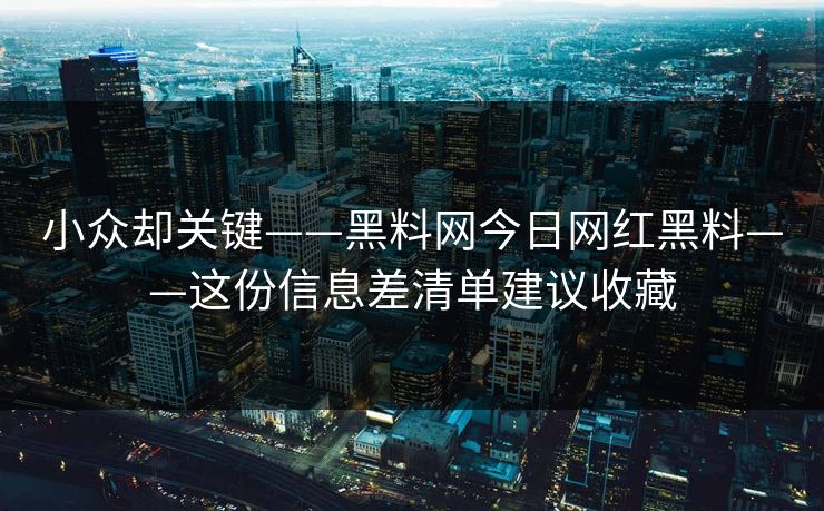 小众却关键——黑料网今日网红黑料——这份信息差清单建议收藏