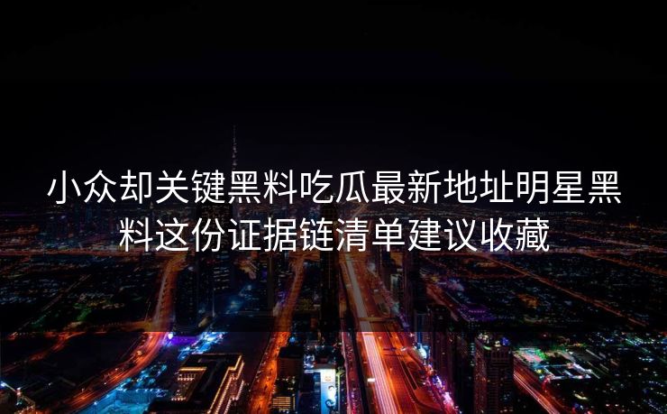小众却关键黑料吃瓜最新地址明星黑料这份证据链清单建议收藏