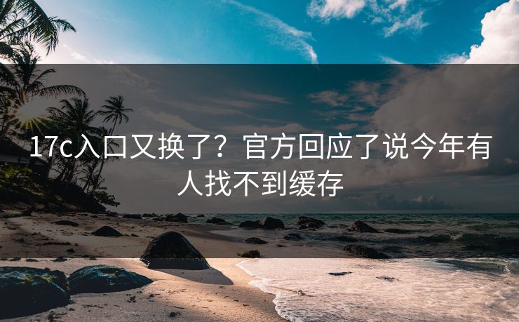 17c入口又换了？官方回应了说今年有人找不到缓存