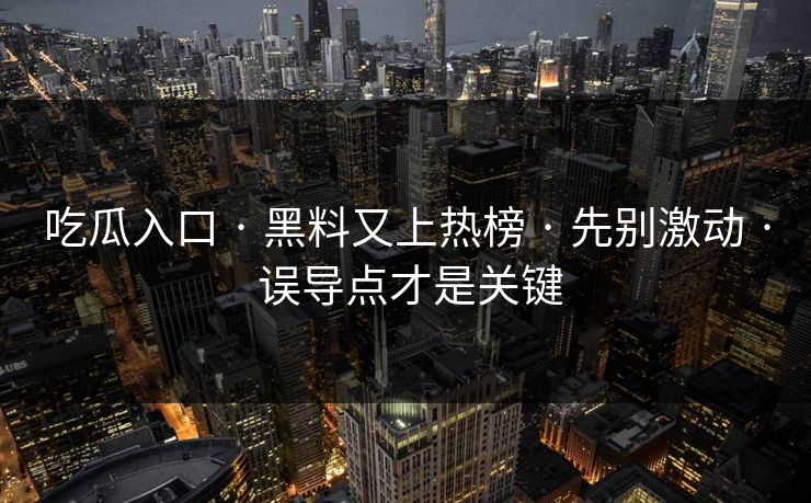 吃瓜入口 · 黑料又上热榜 · 先别激动 · 误导点才是关键