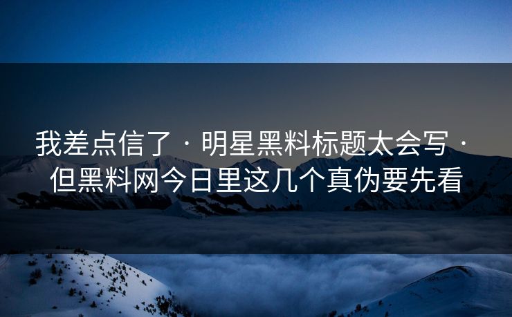 我差点信了 · 明星黑料标题太会写 · 但黑料网今日里这几个真伪要先看