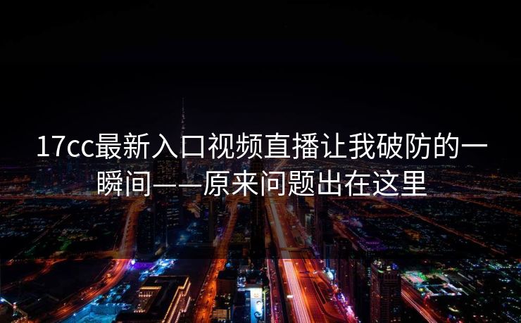 17cc最新入口视频直播让我破防的一瞬间——原来问题出在这里