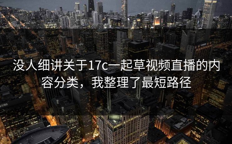 没人细讲关于17c一起草视频直播的内容分类，我整理了最短路径