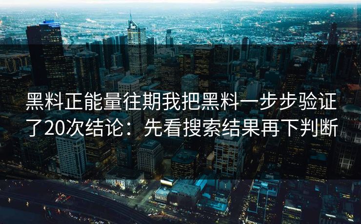黑料正能量往期我把黑料一步步验证了20次结论：先看搜索结果再下判断