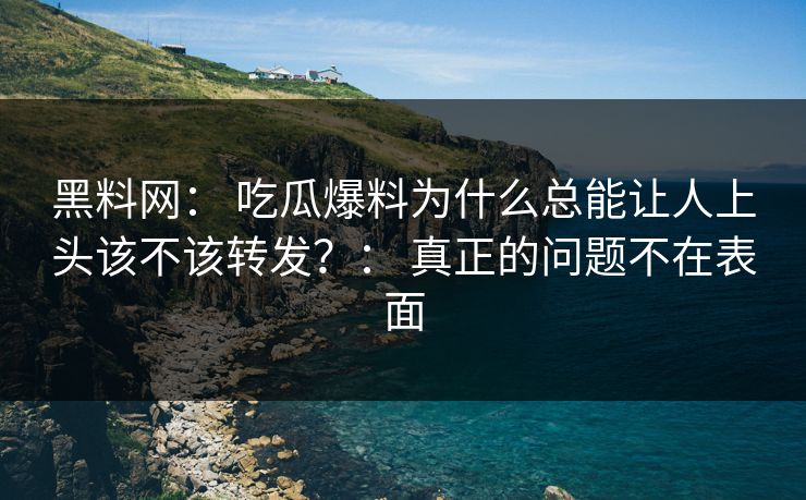 黑料网： 吃瓜爆料为什么总能让人上头该不该转发？： 真正的问题不在表面