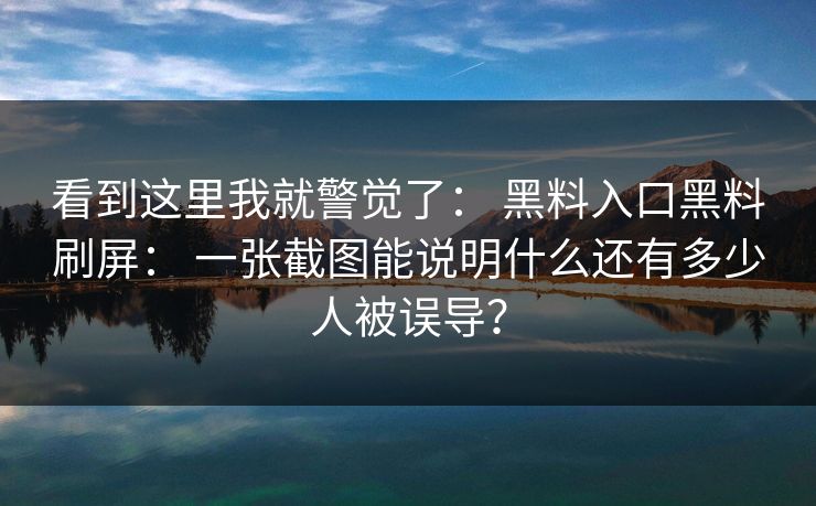 看到这里我就警觉了： 黑料入口黑料刷屏： 一张截图能说明什么还有多少人被误导？