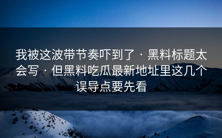 我被这波带节奏吓到了 · 黑料标题太会写 · 但黑料吃瓜最新地址里这几个误导点要先看