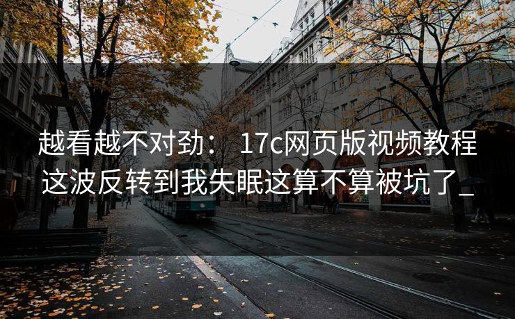 越看越不对劲： 17c网页版视频教程这波反转到我失眠这算不算被坑了_