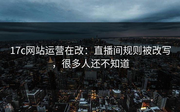 17c网站运营在改：直播间规则被改写，很多人还不知道