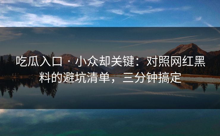 吃瓜入口 · 小众却关键：对照网红黑料的避坑清单，三分钟搞定