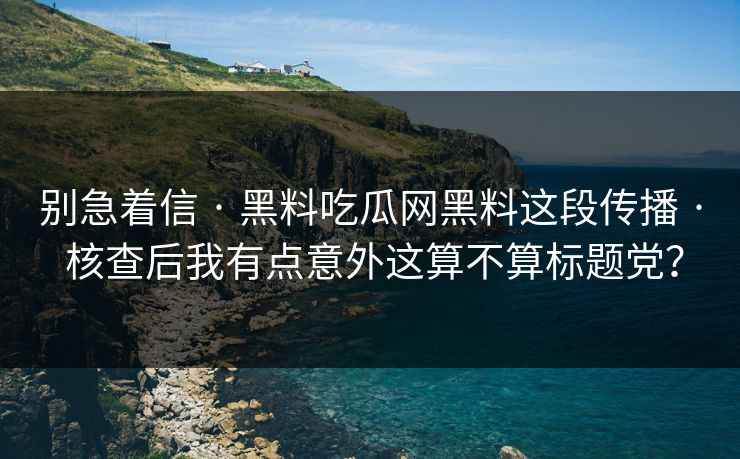 别急着信 · 黑料吃瓜网黑料这段传播 · 核查后我有点意外这算不算标题党？