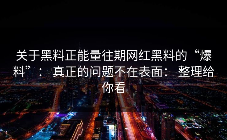 关于黑料正能量往期网红黑料的“爆料”： 真正的问题不在表面： 整理给你看