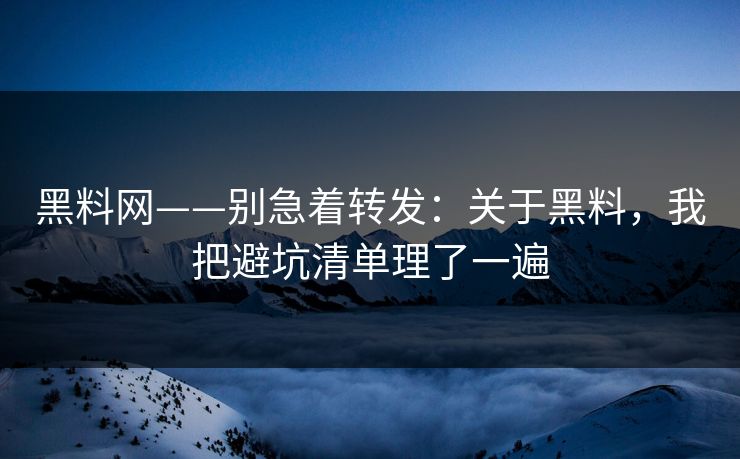 黑料网——别急着转发：关于黑料，我把避坑清单理了一遍