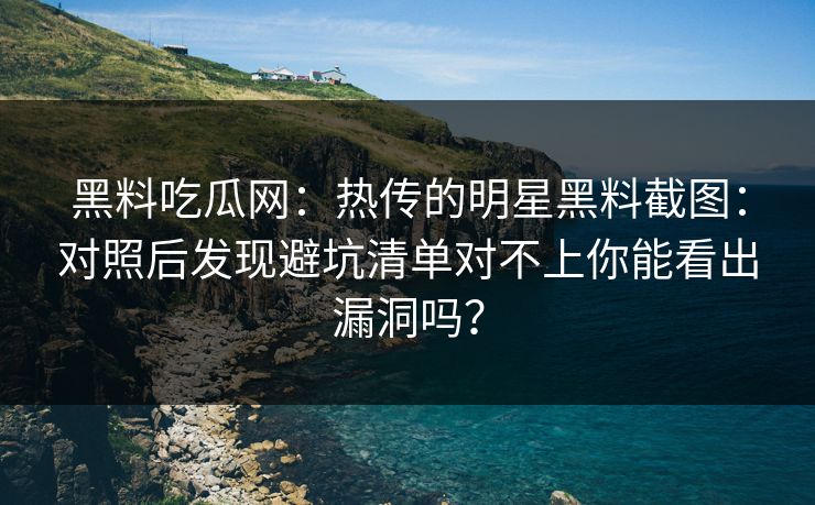 黑料吃瓜网：热传的明星黑料截图：对照后发现避坑清单对不上你能看出漏洞吗？