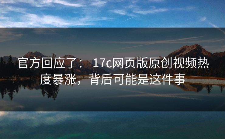 官方回应了： 17c网页版原创视频热度暴涨，背后可能是这件事