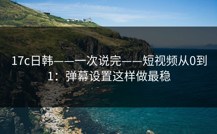 17c日韩——一次说完——短视频从0到1：弹幕设置这样做最稳