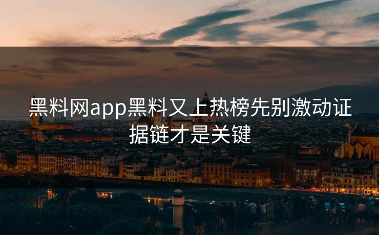 黑料网app黑料又上热榜先别激动证据链才是关键