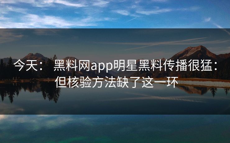 今天： 黑料网app明星黑料传播很猛： 但核验方法缺了这一环