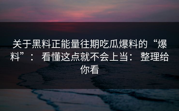 关于黑料正能量往期吃瓜爆料的“爆料”： 看懂这点就不会上当： 整理给你看