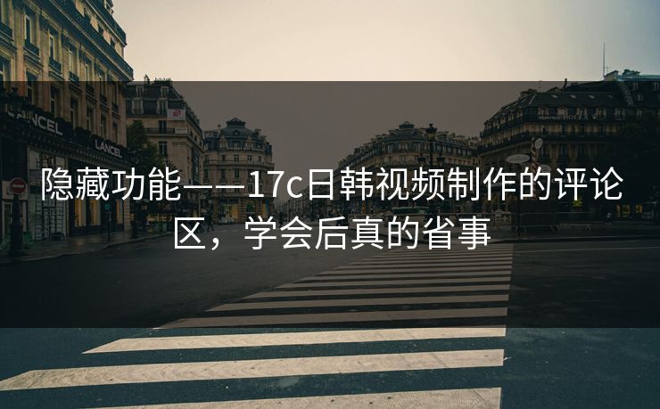隐藏功能——17c日韩视频制作的评论区，学会后真的省事