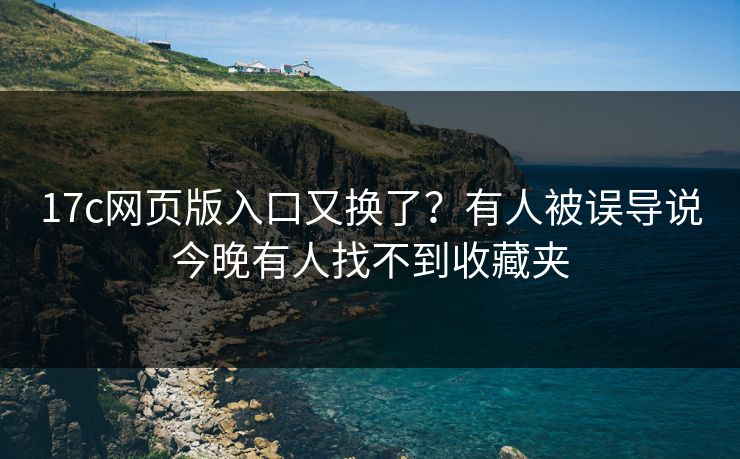17c网页版入口又换了？有人被误导说今晚有人找不到收藏夹