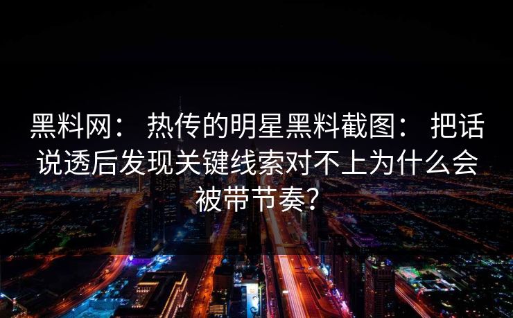黑料网: 热传的明星黑料截图: 把话说透后发现关键线索对不上为什么会被带节奏? 黑料网: 热传的明星黑料截图: 把话说透后发现关键线索对不上为什么会被带节奏?