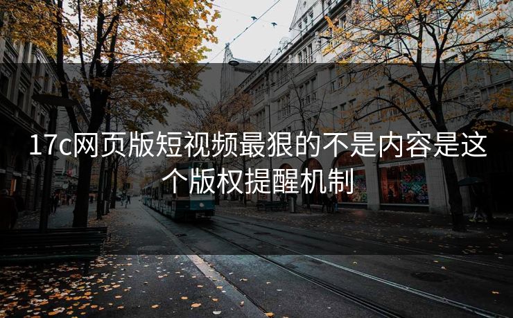 17c网页版短视频最狠的不是内容是这个版权提醒机制