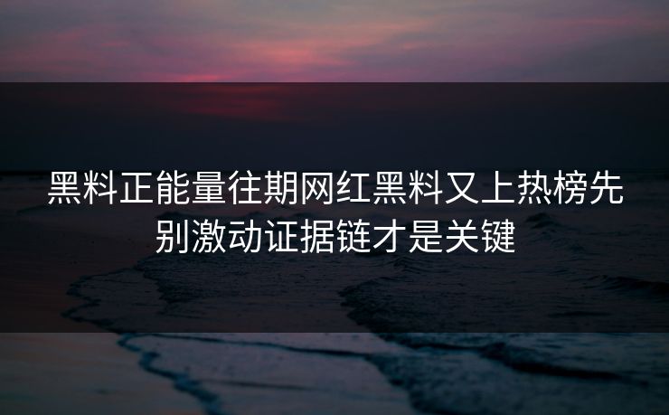 黑料正能量往期网红黑料又上热榜先别激动证据链才是关键