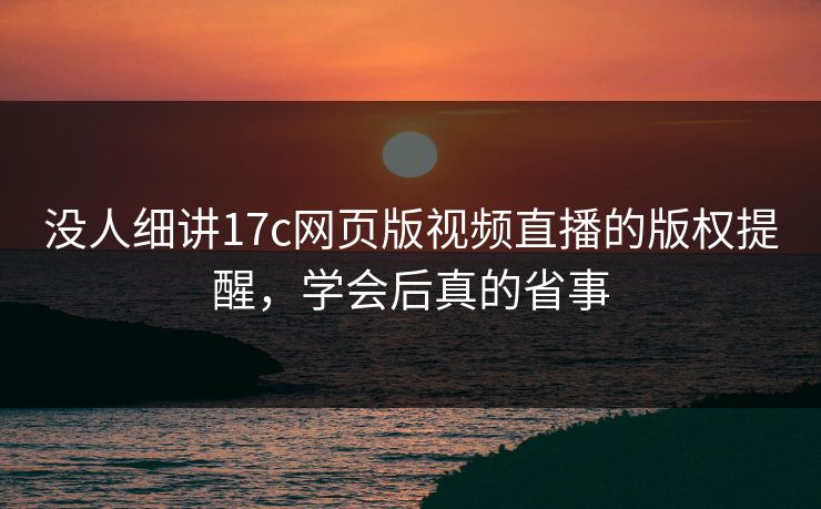 没人细讲17c网页版视频直播的版权提醒,学会后真的省事 没人细讲17c网页版视频直播的版权提醒,学会后真的省事