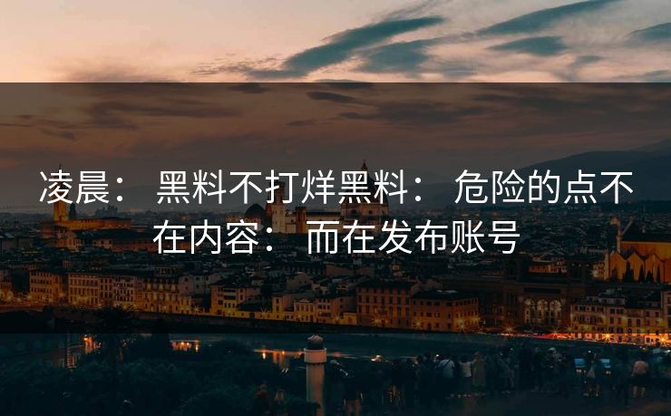 凌晨: 黑料不打烊黑料: 危险的点不在内容: 而在发布账号 凌晨: 黑料不打烊黑料: 危险的点不在内容: 而在发布账号