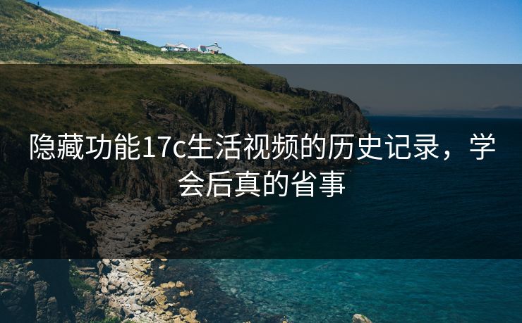 隐藏功能17c生活视频的历史记录,学会后真的省事 隐藏功能17c生活视频的历史记录,学会后真的省事