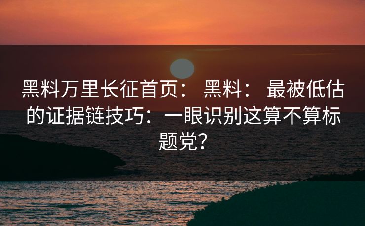 黑料万里长征首页: 黑料: 最被低估的证据链技巧:一眼识别这算不算标题党? 黑料万里长征首页: 黑料: 最被低估的证据链技巧:一眼识别这算不算标题党?