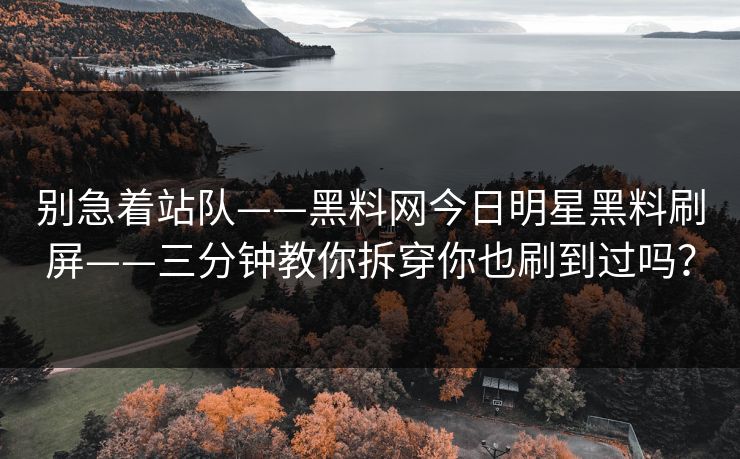 别急着站队——黑料网今日明星黑料刷屏——三分钟教你拆穿你也刷到过吗? 别急着站队——黑料网今日明星黑料刷屏——三分钟教你拆穿你也刷到过吗?