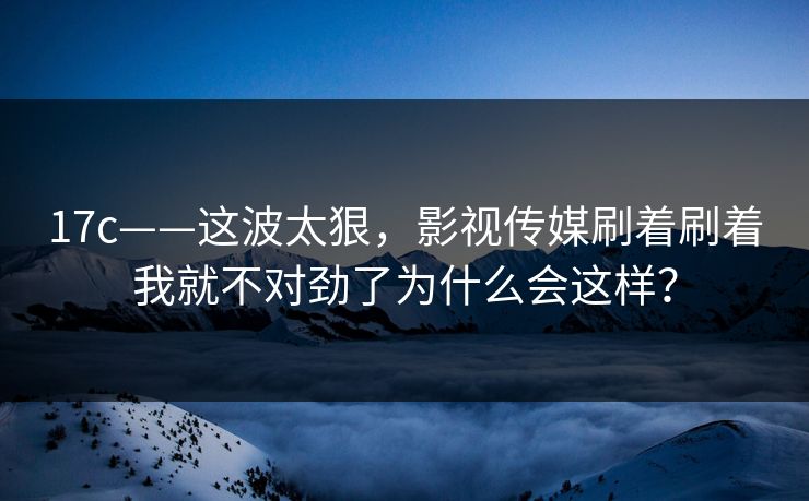 17c——这波太狠,影视传媒刷着刷着我就不对劲了为什么会这样? 17c——这波太狠,影视传媒刷着刷着我就不对劲了为什么会这样?