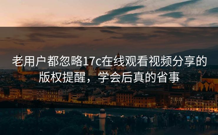 老用户都忽略17c在线观看视频分享的版权提醒,学会后真的省事 老用户都忽略17c在线观看视频分享的版权提醒,学会后真的省事