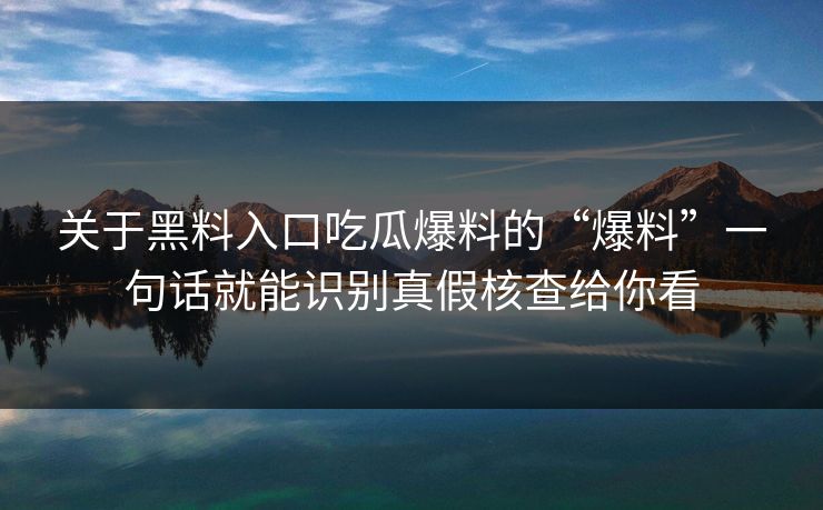 关于黑料入口吃瓜爆料的“爆料”一句话就能识别真假核查给你看 关于黑料入口吃瓜爆料的“爆料”一句话就能识别真假核查给你看