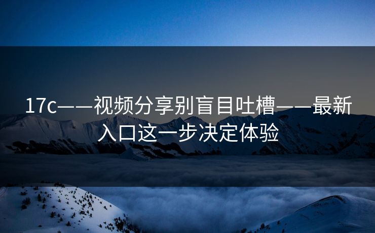 17c——视频分享别盲目吐槽——最新入口这一步决定体验 17c——视频分享别盲目吐槽——最新入口这一步决定体验