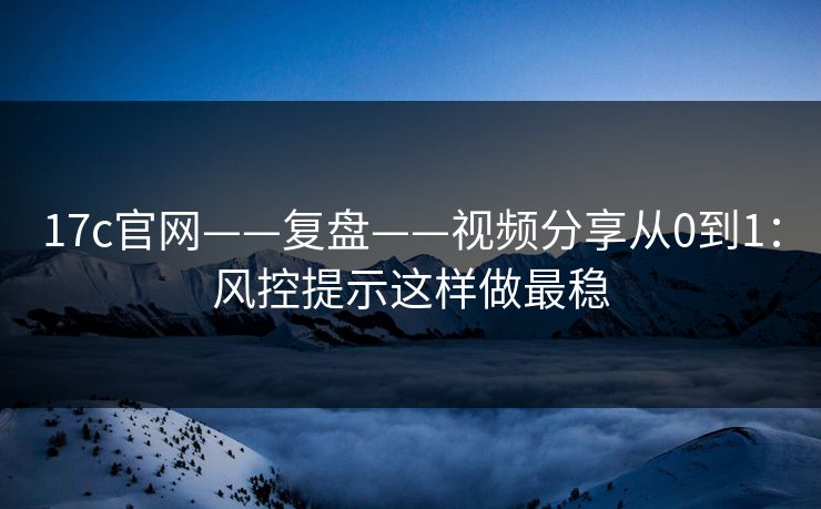 17c官网——复盘——视频分享从0到1:风控提示这样做最稳 17c官网——复盘——视频分享从0到1:风控提示这样做最稳