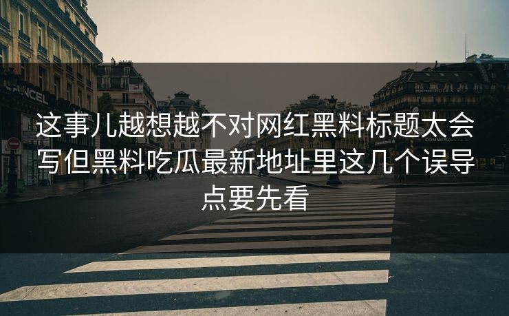 这事儿越想越不对网红黑料标题太会写但黑料吃瓜最新地址里这几个误导点要先看