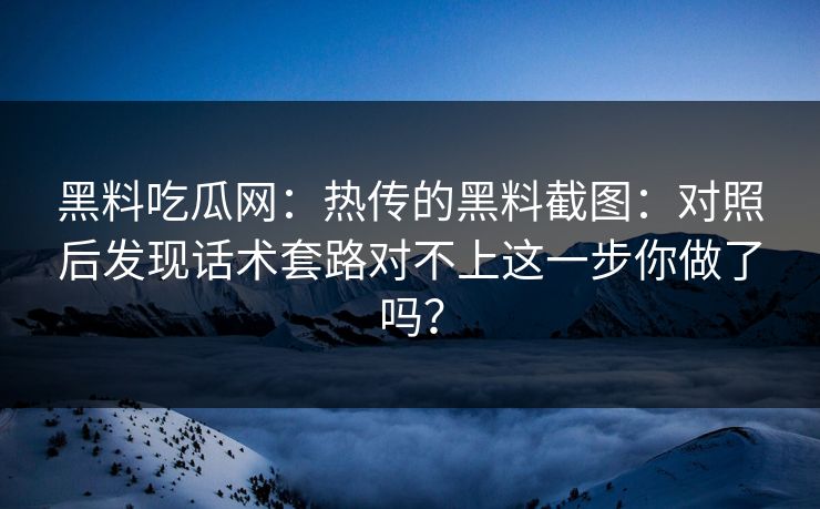 黑料吃瓜网：热传的黑料截图：对照后发现话术套路对不上这一步你做了吗？