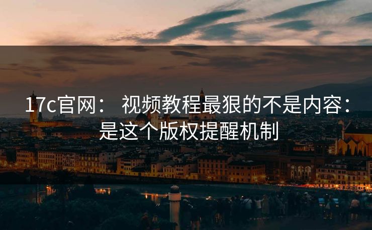 17c官网： 视频教程最狠的不是内容： 是这个版权提醒机制