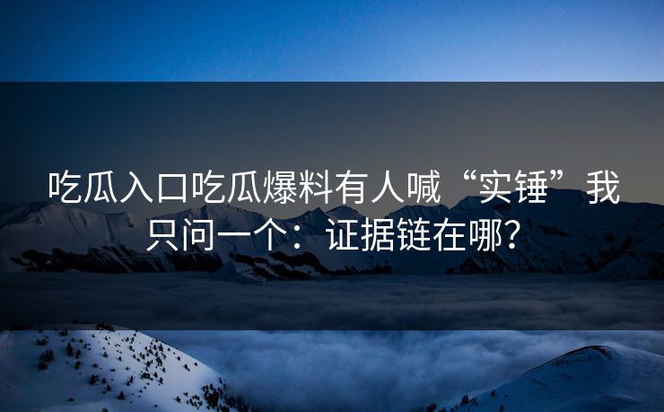 吃瓜入口吃瓜爆料有人喊“实锤”我只问一个:证据链在哪? 吃瓜入口吃瓜爆料有人喊“实锤”我只问一个:证据链在哪?