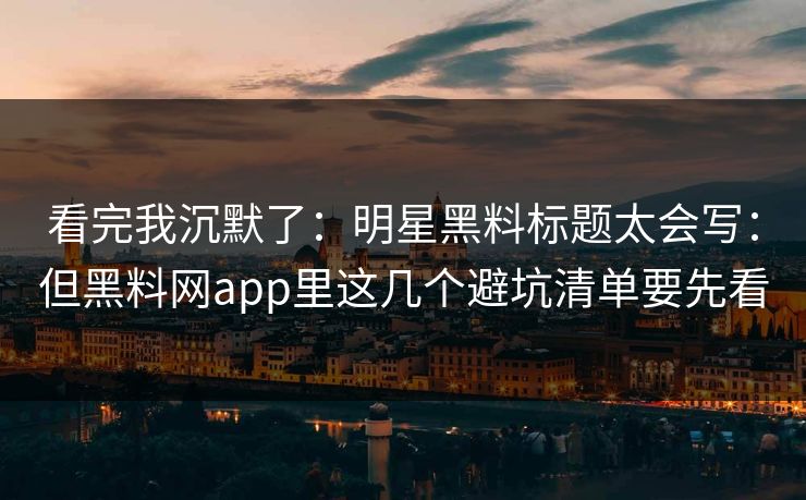 看完我沉默了：明星黑料标题太会写：但黑料网app里这几个避坑清单要先看