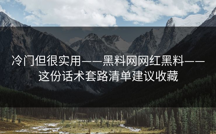 冷门但很实用——黑料网网红黑料——这份话术套路清单建议收藏 冷门但很实用——黑料网网红黑料——这份话术套路清单建议收藏
